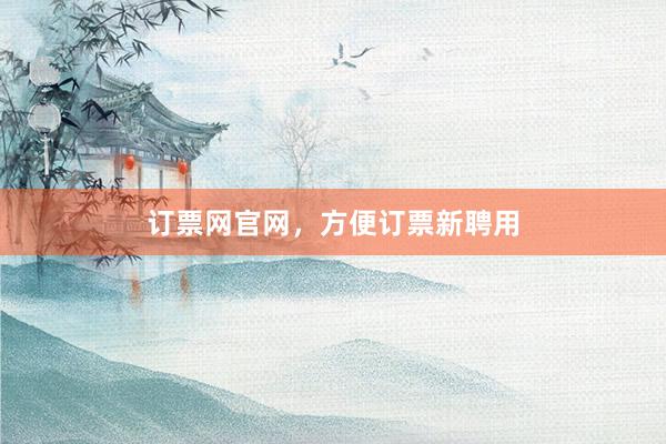 订票网官网，方便订票新聘用