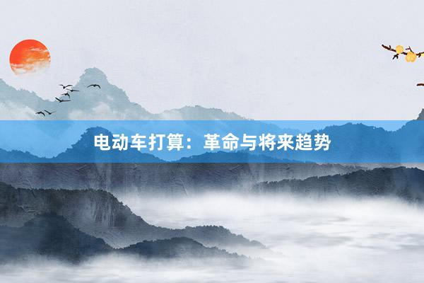 电动车打算：革命与将来趋势