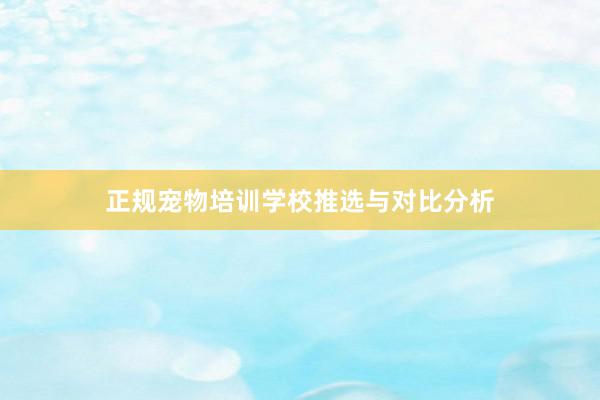 正规宠物培训学校推选与对比分析